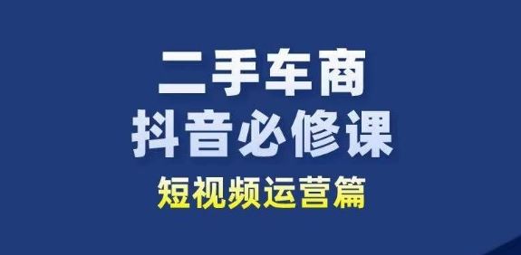 二手车商抖音必修课短视频运营，二手车行业从业者新赛道-云库资源