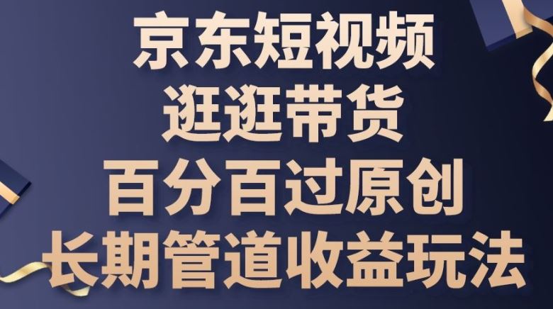 京东短视频逛逛带货百分百过原创，长期管道收益玩法【揭秘】-云库资源