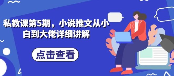 私教课第5期，小说推文从小白到大佬详细讲解-云库资源