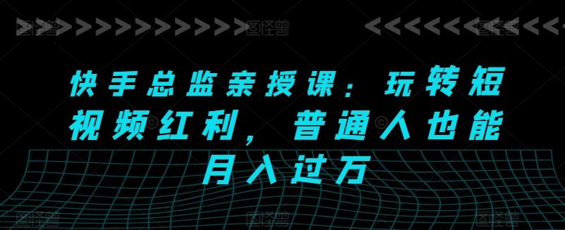 快手总监亲授课：玩转短视频红利，普通人也能月入过万-云库资源