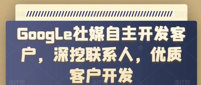Google社媒自主开发客户，深挖联系人，优质客户开发-云库资源