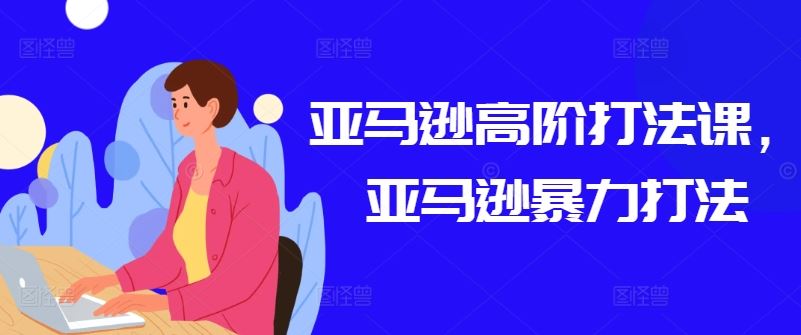 亚马逊高阶打法课，亚马逊暴力打法-云库资源