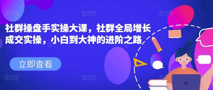 社群操盘手实操大课，社群全局增长成交实操，小白到大神的进阶之路-云库资源