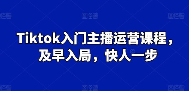Tiktok入门主播运营课程，及早入局，快人一步-云库资源