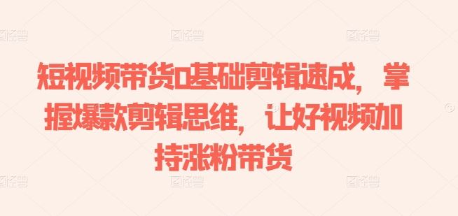 短视频带货0基础剪辑速成，掌握爆款剪辑思维，让好视频加持涨粉带货-云库资源