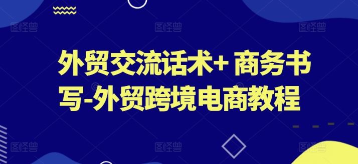 外贸交流话术+ 商务书写-外贸跨境电商教程-云库资源