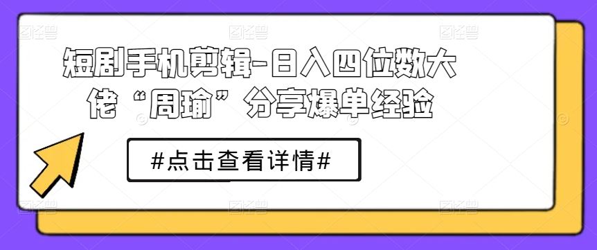 短剧手机剪辑-日入四位数大佬“周瑜”分享爆单经验-云库资源