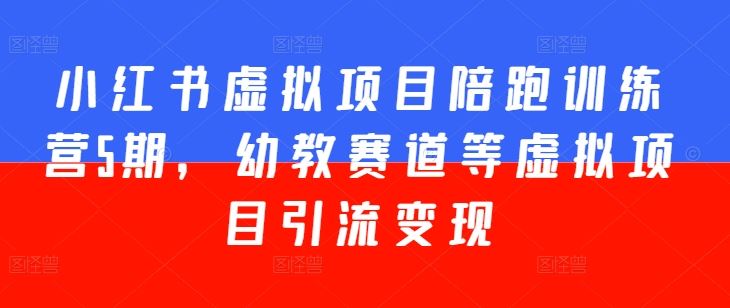 小红书虚拟项目陪跑训练营5期，幼教赛道等虚拟项目引流变现-云库资源