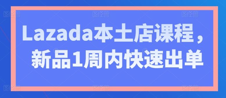 Lazada本土店课程，新品1周内快速出单-云库资源
