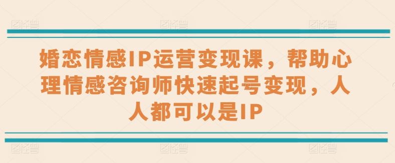 婚恋情感IP运营变现课，帮助心理情感咨询师快速起号变现，人人都可以是IP-云库资源