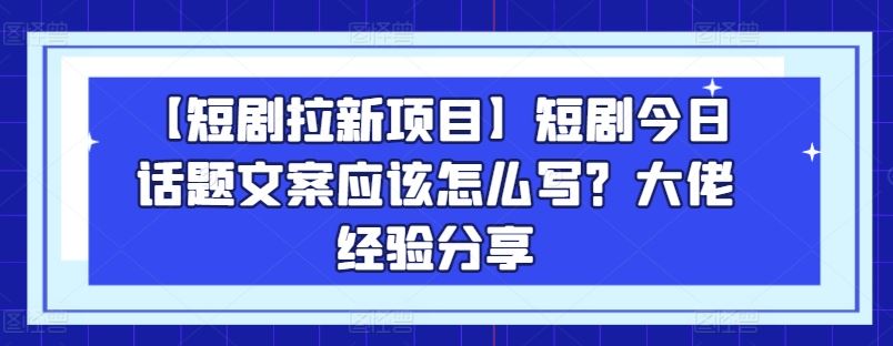 【短剧拉新项目】短剧今日话题文案应该怎么写？大佬经验分享-云库资源