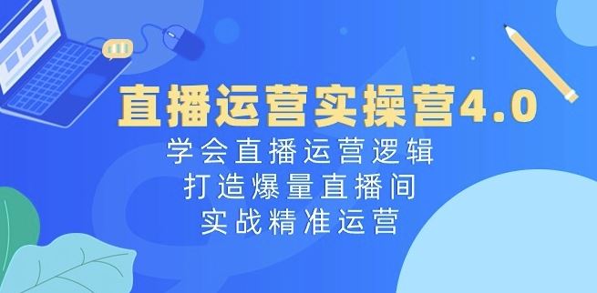直播运营实操营4.0：学会直播运营逻辑，打造爆量直播间，实战精准运营-云库资源