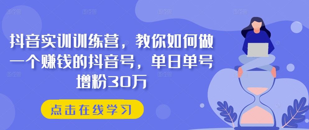 抖音实训训练营，教你如何做一个赚钱的抖音号，单日单号增粉30万-云库资源