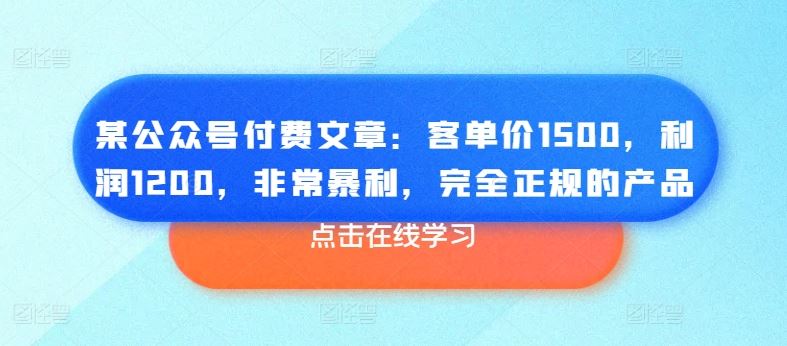某公众号付费文章：客单价1500，利润1200，非常暴利，完全正规的产品-云库资源