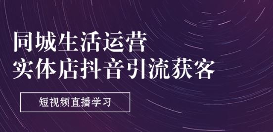同城生活运营-实体店抖音引流获客：短视频直播学习(9节课)-云库资源