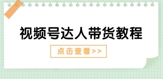 视频号达人带货教程：达人剧情打法(长期)+达人带货广告(短期)-云库资源