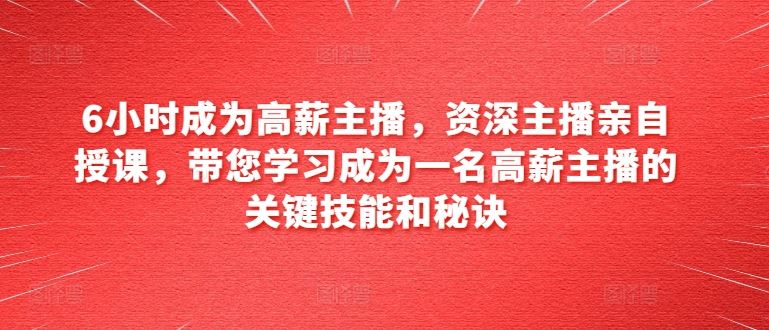 6小时成为高薪主播，资深主播亲自授课，带您学习成为一名高薪主播的关键技能和秘诀-云库资源