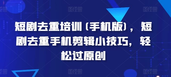 短剧去重培训(手机版)，短剧去重手机剪辑小技巧，轻松过原创-云库资源