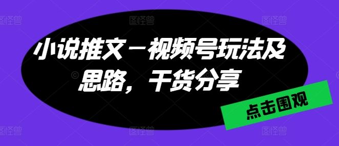 小说推文—视频号玩法及思路，干货分享-云库资源