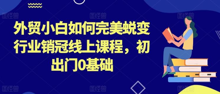 外贸小白如何完美蜕变行业销冠线上课程，初出门0基础-云库资源