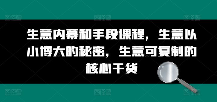 生意内幕和手段课程，生意以小博大的秘密，生意可复制的核心干货-云库资源