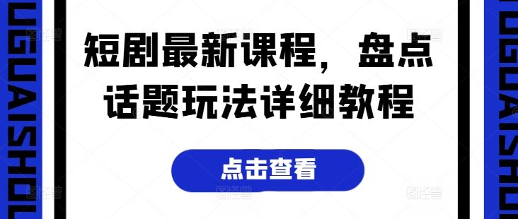 短剧最新课程，盘点话题玩法详细教程-云库资源