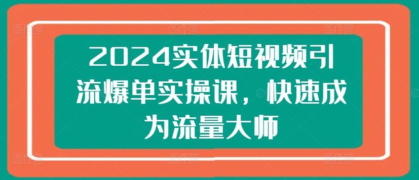 2024实体短视频引流爆单实操课，快速成为流量大师-云库资源
