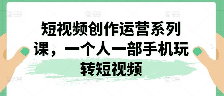 短视频创作运营系列课，一个人一部手机玩转短视频-云库资源