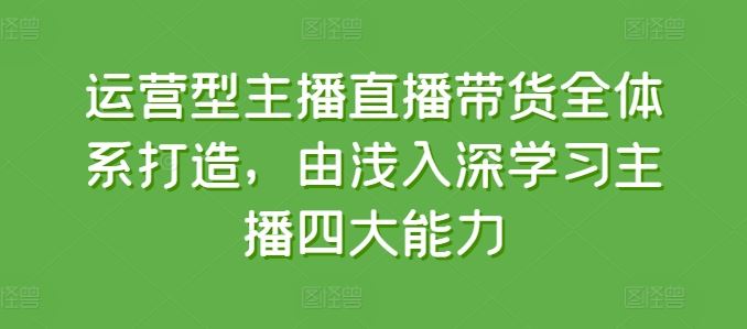 运营型主播直播带货全体系打造，由浅入深学习主播四大能力-云库资源