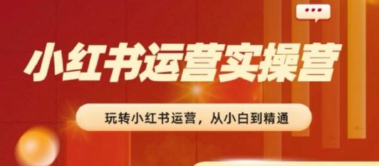 2024小红书运营实操营，​从入门到精通，完成从0~1~100-云库资源