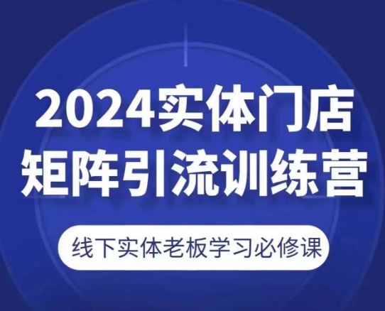 2024实体门店矩阵引流训练营，线下实体老板学习必修课-云库资源