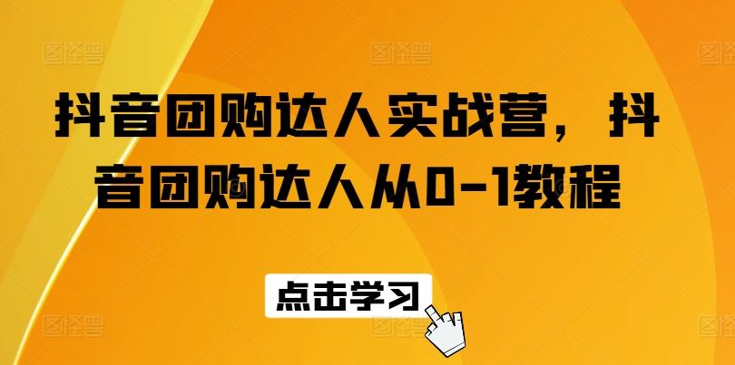 抖音团购达人实战营，抖音团购达人从0-1教程-云库资源