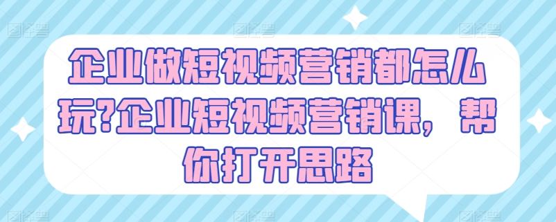 企业做短视频营销都怎么玩?企业短视频营销课，帮你打开思路-云库资源