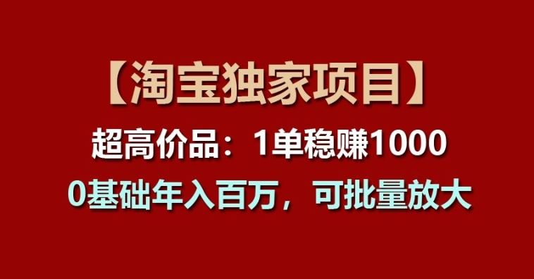 【淘宝独家项目】超高价品：1单稳赚1k多，0基础年入百W，可批量放大【揭秘】-云库资源