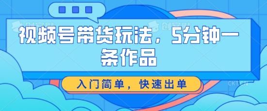 视频号带货玩法，5分钟一条作品，入门简单，快速出单【揭秘】-云库资源