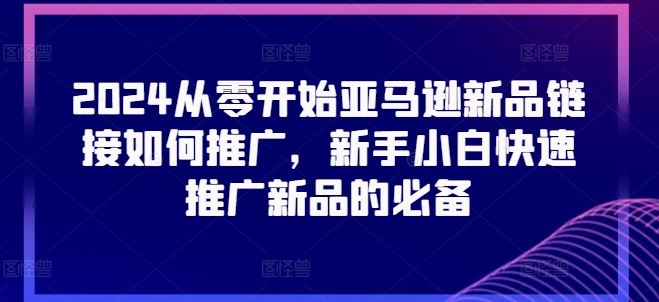 2024从零开始亚马逊新品链接如何推广，新手小白快速推广新品的必备-云库资源