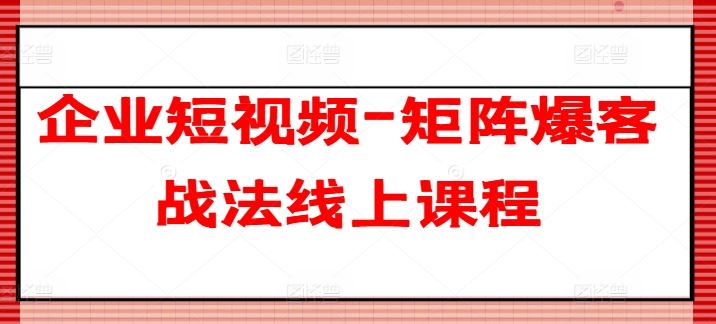 企业短视频-矩阵爆客战法线上课程-云库资源