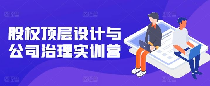 股权顶层设计与公司治理实训营，补全股权短板/守住控制权底线/熟悉4大注册信息/规避3大法律风险-云库资源