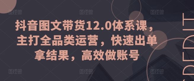 抖音图文带货12.0体系课，主打全品类运营，快速出单拿结果，高效做账号-云库资源