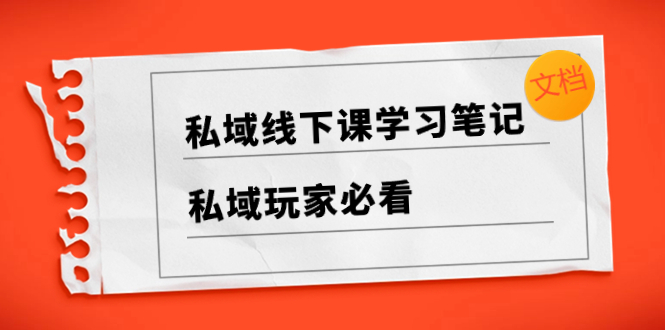 （8289期）私域线下课学习笔记，​私域玩家必看【文档】-云库资源