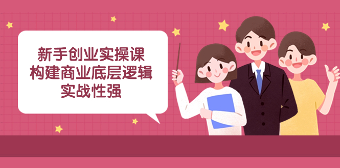（8279期）新手创业实操课：​构建商业底层逻辑，实战性强（50节课）-云库资源