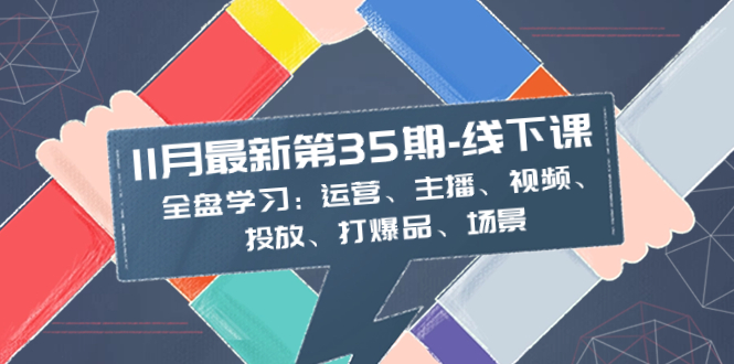 （8314期）11月最新-35期-线下课：全盘学习：运营、主播、视频、投放、打爆品、场景-云库资源
