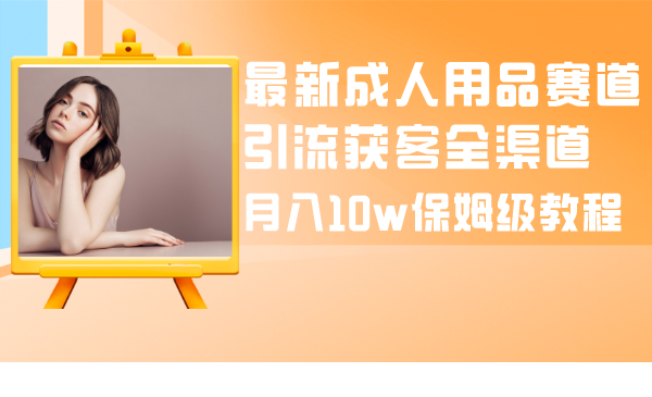 （8309期）最新成人用品赛道引流获客全渠道，月入10w保姆级教程-云库资源