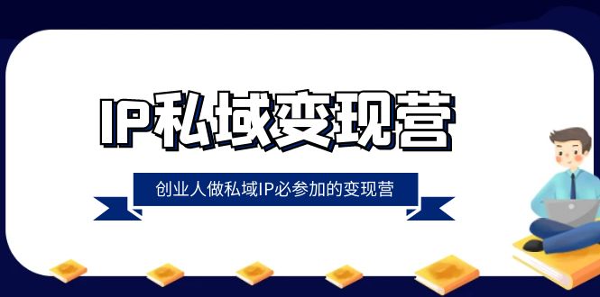 （8325期）IP私域-变现营，创业人做私域IP必参加的变现营（22节课）-云库资源
