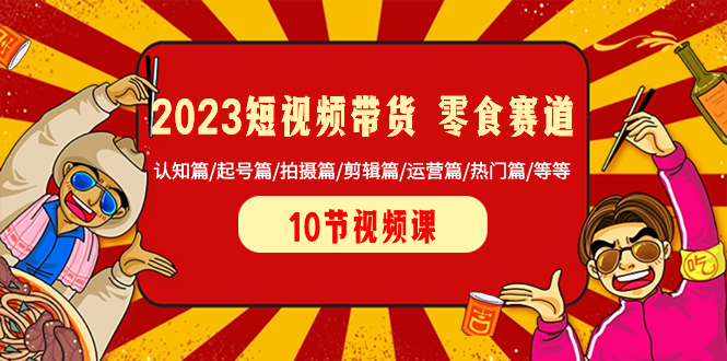 （8358期）2023短视频带货 零食赛道 认知篇/起号篇/拍摄篇/剪辑篇/运营篇/热门篇/等等-云库资源