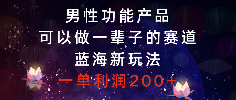 （8354期）男性功能产品，可以做一辈子的赛道，蓝海新玩法，一单利润200+-云库资源