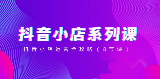 （8415期）抖音小店-系列课，抖音小店运营全攻略（8节课）-云库资源