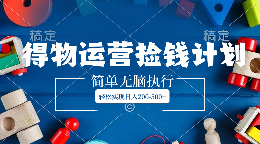 （8395期）得物运营捡钱计划，简单无脑执行，轻松实现日入200-500+-云库资源
