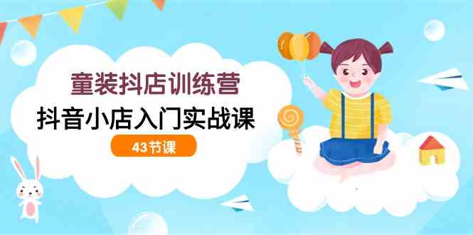 （9610期）童装抖店训练营，抖音小店入门实战课（43节课）-云库资源
