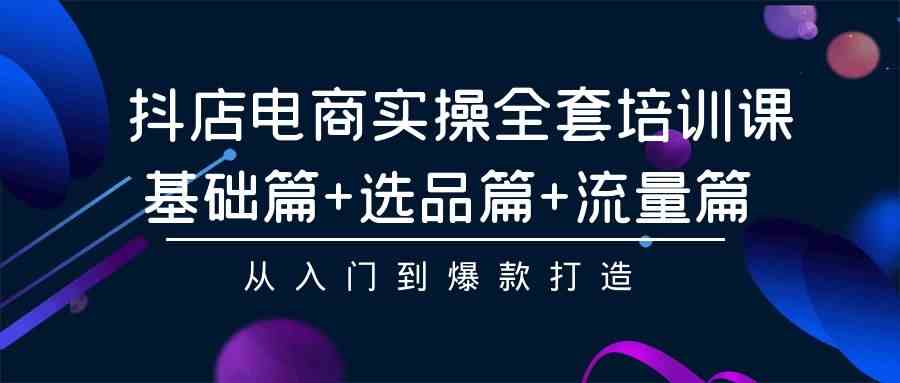 （9604期）抖店电商实操全套培训课：基础篇+选品篇+流量篇，从入门到爆款打造-云库资源